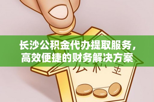 江西长沙公积金代办提取服务，高效便捷的财务解决方案