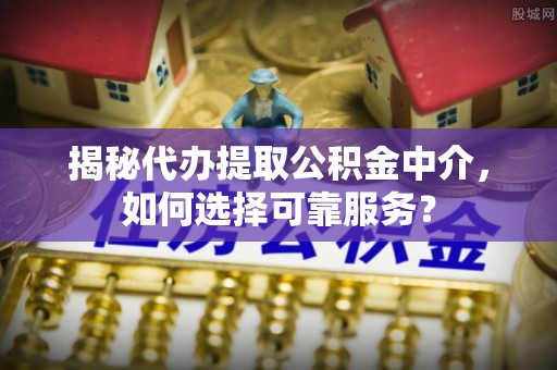 江西揭秘代办提取公积金中介，如何选择可靠服务？