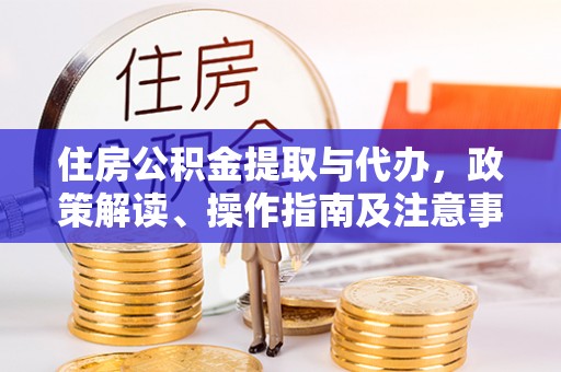 江西住房公积金提取与代办，政策解读、操作指南及注意事项