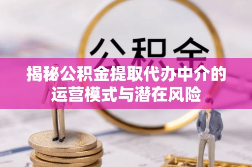 江西揭秘公积金提取代办中介的运营模式与潜在风险