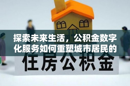 江西探索未来生活，公积金数字化服务如何重塑城市居民的便利体验