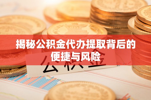 江西揭秘公积金代办提取背后的便捷与风险