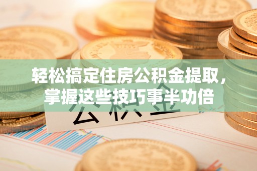 江西轻松搞定住房公积金提取，掌握这些技巧事半功倍
