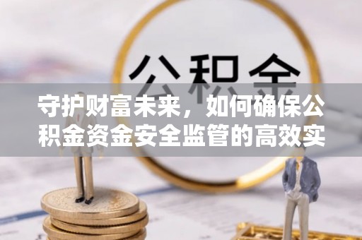 江西守护财富未来，如何确保公积金资金安全监管的高效实施