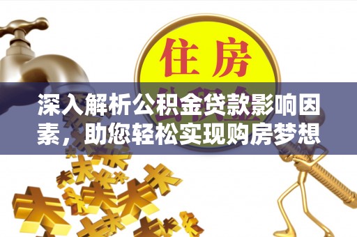 江西深入解析公积金贷款影响因素，助您轻松实现购房梦想