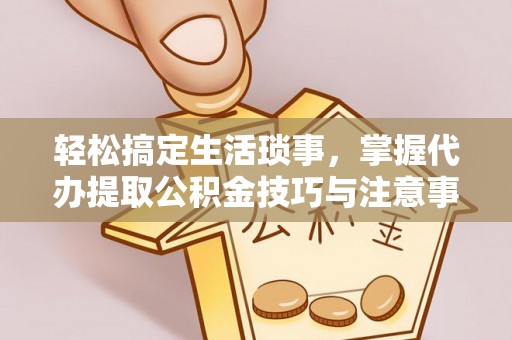 江西轻松搞定生活琐事，掌握代办提取公积金技巧与注意事项
