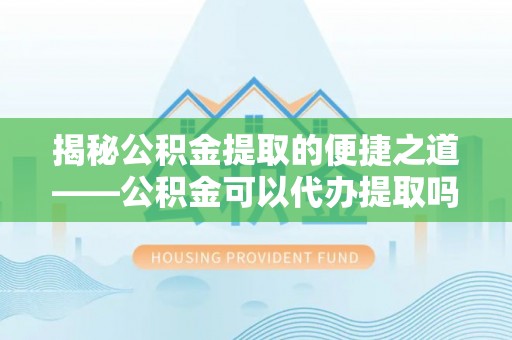 江西揭秘公积金提取的便捷之道——公积金可以代办提取吗？