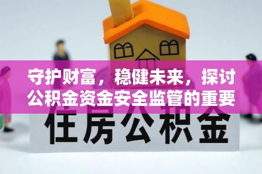 江西守护财富，稳健未来，探讨公积金资金安全监管的重要性与实践
