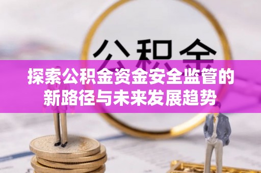 江西探索公积金资金安全监管的新路径与未来发展趋势