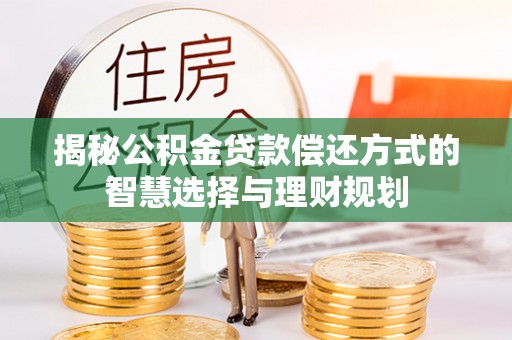江西揭秘公积金贷款偿还方式的智慧选择与理财规划