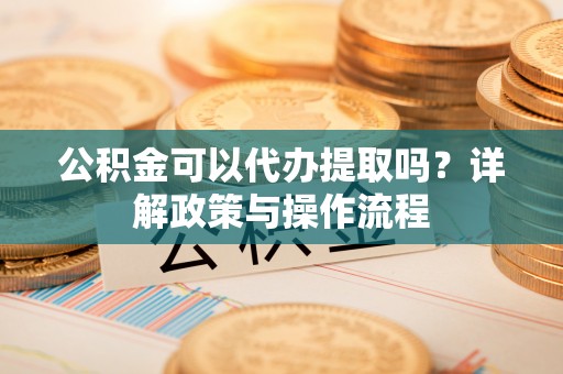 江西公积金可以代办提取吗？详解政策与操作流程