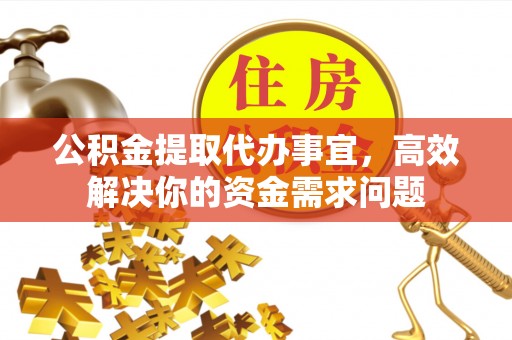 江西公积金提取代办事宜，高效解决你的资金需求问题