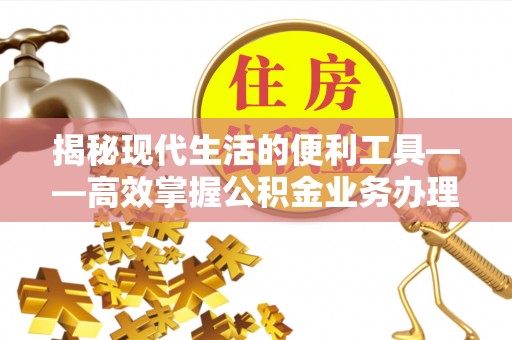 江西揭秘现代生活的便利工具——高效掌握公积金业务办理流程的关键步骤