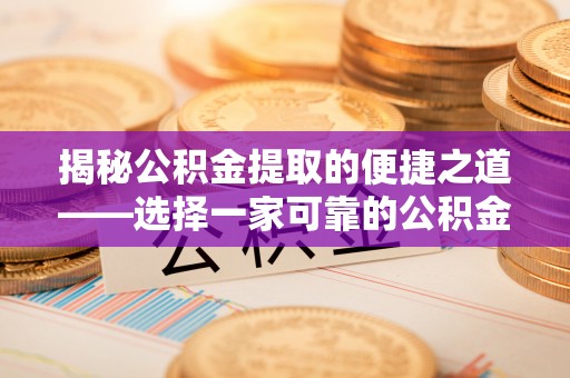 江西揭秘公积金提取的便捷之道——选择一家可靠的公积金提取代办公司