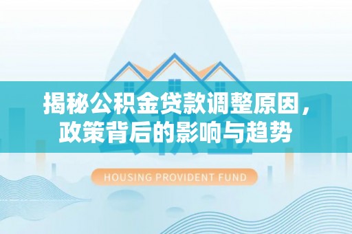 江西揭秘公积金贷款调整原因，政策背后的影响与趋势