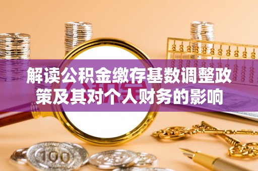 江西解读公积金缴存基数调整政策及其对个人财务的影响
