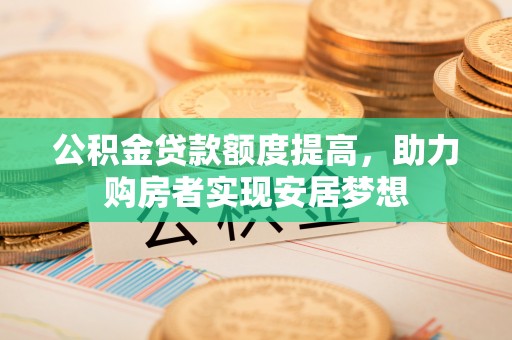 江西公积金贷款额度提高，助力购房者实现安居梦想