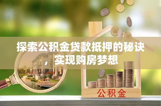 江西探索公积金贷款抵押的秘诀，实现购房梦想