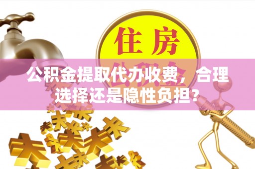江西公积金提取代办收费，合理选择还是隐性负担？