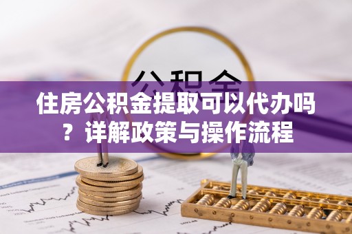 江西住房公积金提取可以代办吗？详解政策与操作流程