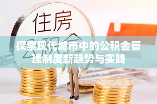 江西探索现代城市中的公积金管理制度新趋势与实践