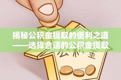 江西揭秘公积金提取的便利之道——选择合适的公积金提取代办公司是关键
