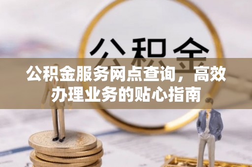 江西公积金服务网点查询，高效办理业务的贴心指南
