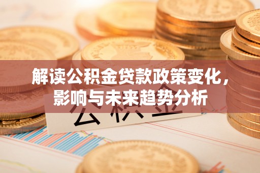 江西解读公积金贷款政策变化，影响与未来趋势分析