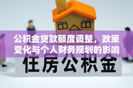 江西公积金贷款额度调整，政策变化与个人财务规划的影响