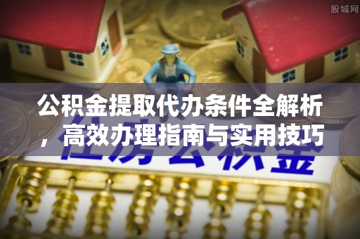 江西公积金提取代办条件全解析，高效办理指南与实用技巧