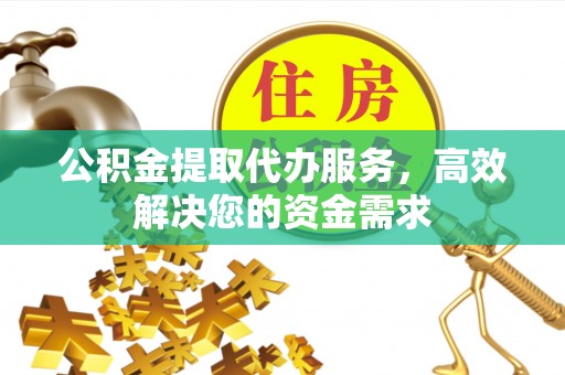 江西公积金提取代办服务，高效解决您的资金需求