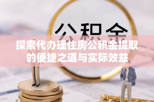 江西探索代办理住房公积金提取的便捷之道与实际效益