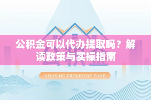 江西公积金可以代办提取吗？解读政策与实操指南