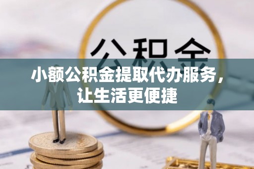 江西小额公积金提取代办服务，让生活更便捷