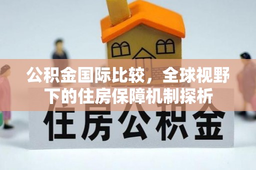 江西公积金国际比较，全球视野下的住房保障机制探析