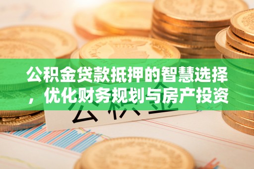 江西公积金贷款抵押的智慧选择，优化财务规划与房产投资