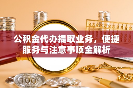 江西公积金代办提取业务，便捷服务与注意事项全解析