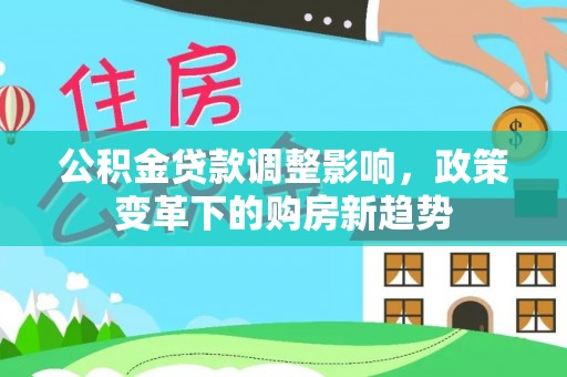 江西公积金贷款调整影响，政策变革下的购房新趋势