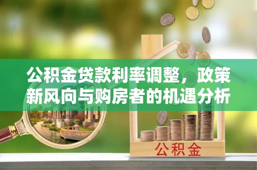 江西公积金贷款利率调整，政策新风向与购房者的机遇分析