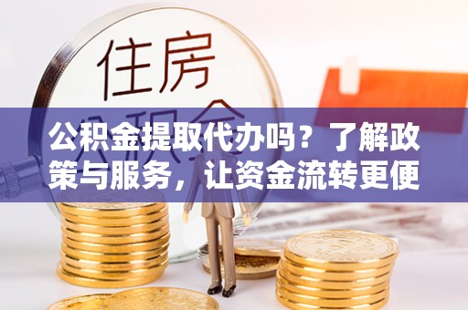 江西公积金提取代办吗？了解政策与服务，让资金流转更便捷