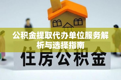 江西公积金提取代办单位服务解析与选择指南