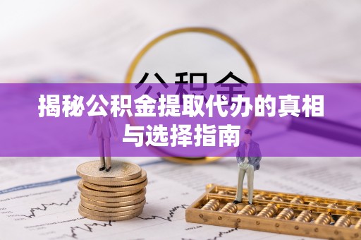 江西揭秘公积金提取代办的真相与选择指南