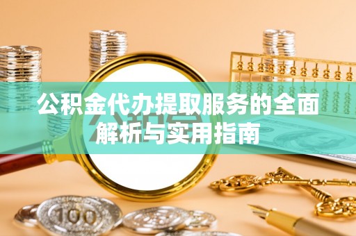 江西公积金代办提取服务的全面解析与实用指南
