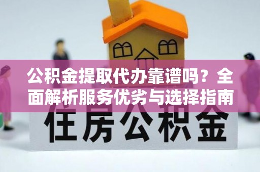江西公积金提取代办靠谱吗？全面解析服务优劣与选择指南