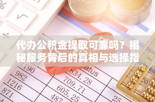 江西代办公积金提取可靠吗？揭秘服务背后的真相与选择指南
