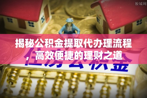 江西揭秘公积金提取代办理流程，高效便捷的理财之道