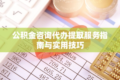 江西公积金咨询代办提取服务指南与实用技巧