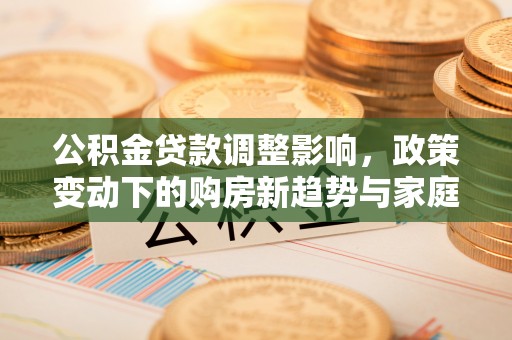 江西公积金贷款调整影响，政策变动下的购房新趋势与家庭财务规划