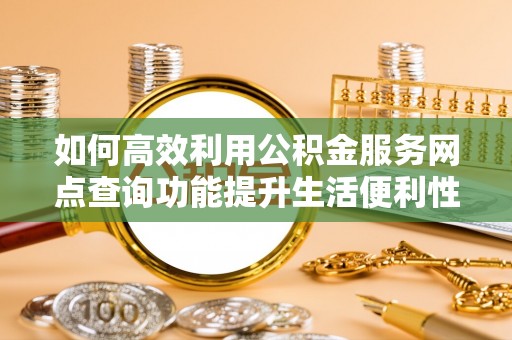 江西如何高效利用公积金服务网点查询功能提升生活便利性
