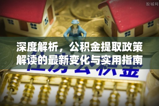 江西深度解析，公积金提取政策解读的最新变化与实用指南